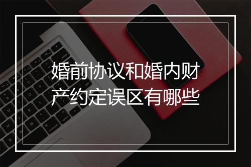 婚前协议和婚内财产约定误区有哪些