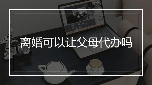 离婚可以让父母代办吗