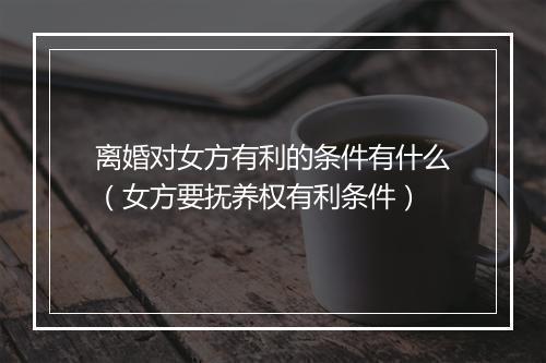离婚对女方有利的条件有什么（女方要抚养权有利条件）