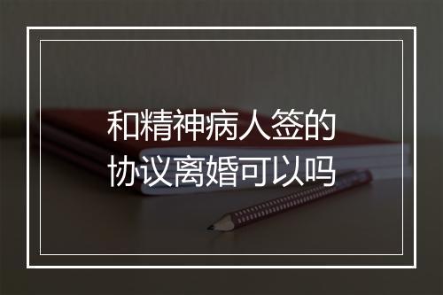 和精神病人签的协议离婚可以吗
