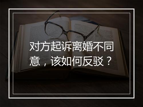 对方起诉离婚不同意，该如何反驳？