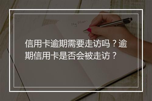 信用卡逾期需要走访吗？逾期信用卡是否会被走访？