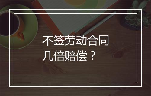不签劳动合同几倍赔偿？