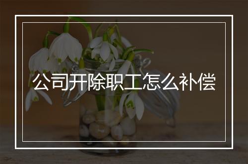 公司开除职工怎么补偿
