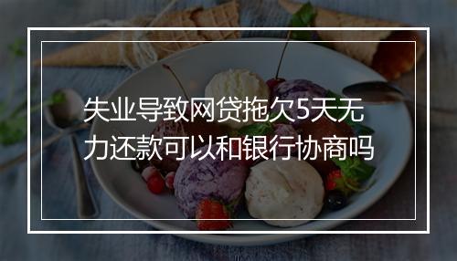 失业导致网贷拖欠5天无力还款可以和银行协商吗
