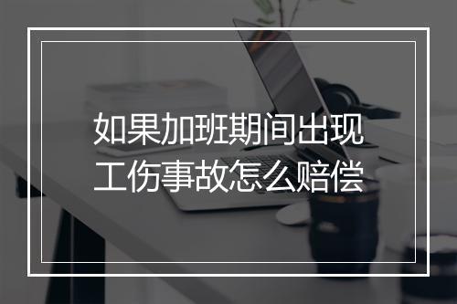 如果加班期间出现工伤事故怎么赔偿