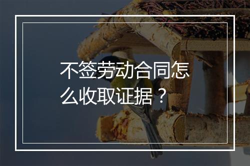 不签劳动合同怎么收取证据？