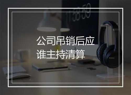公司吊销后应谁主持清算