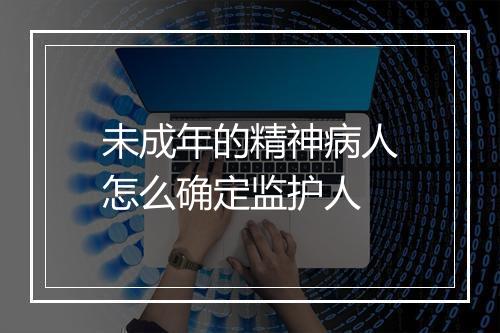 未成年的精神病人怎么确定监护人