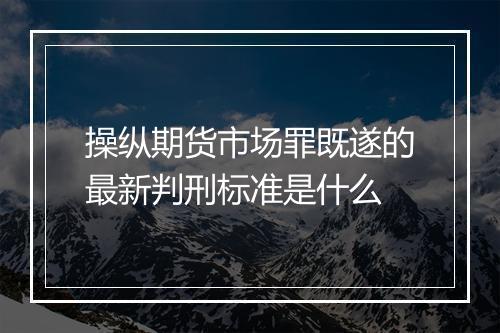 操纵期货市场罪既遂的最新判刑标准是什么