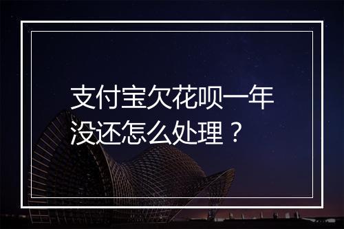 支付宝欠花呗一年没还怎么处理？