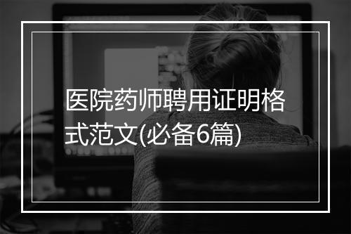 医院药师聘用证明格式范文(必备6篇)
