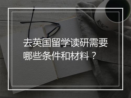 去英国留学读研需要哪些条件和材料？