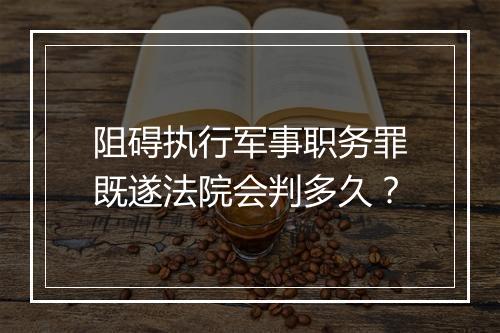 阻碍执行军事职务罪既遂法院会判多久？