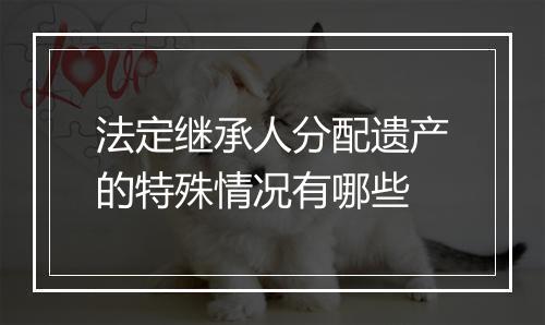 法定继承人分配遗产的特殊情况有哪些