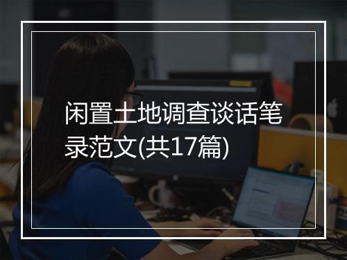 闲置土地调查谈话笔录范文(共17篇)