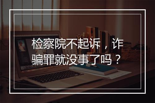 检察院不起诉，诈骗罪就没事了吗？