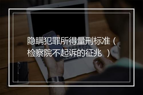 隐瞒犯罪所得量刑标准（检察院不起诉的征兆 ）