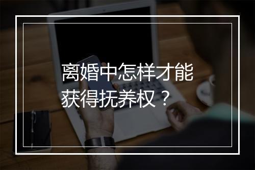 离婚中怎样才能获得抚养权？