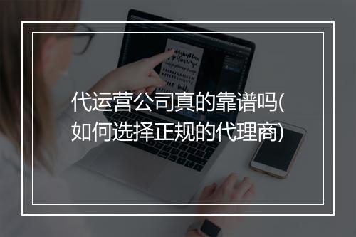代运营公司真的靠谱吗(如何选择正规的代理商)