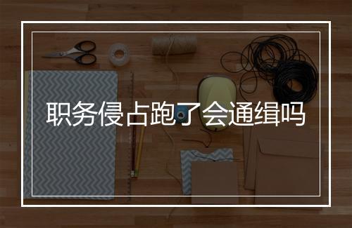 职务侵占跑了会通缉吗