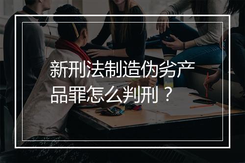 新刑法制造伪劣产品罪怎么判刑？