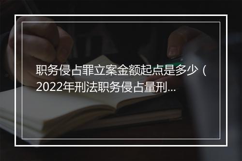 职务侵占罪立案金额起点是多少（2022年刑法职务侵占量刑标准）