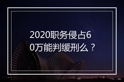 2020职务侵占60万能判缓刑么？