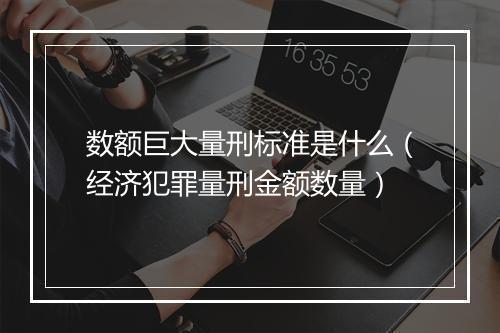 数额巨大量刑标准是什么（经济犯罪量刑金额数量）