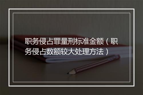 职务侵占罪量刑标准金额（职务侵占数额较大处理方法）