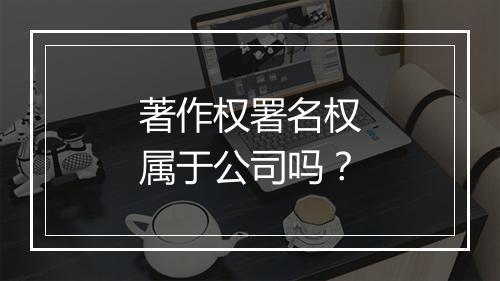 著作权署名权属于公司吗？