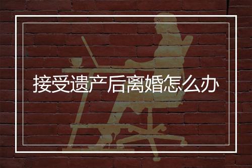 接受遗产后离婚怎么办