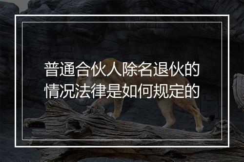 普通合伙人除名退伙的情况法律是如何规定的