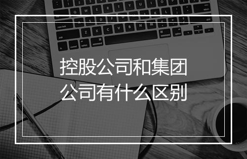 控股公司和集团公司有什么区别