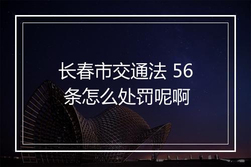 长春市交通法 56 条怎么处罚呢啊