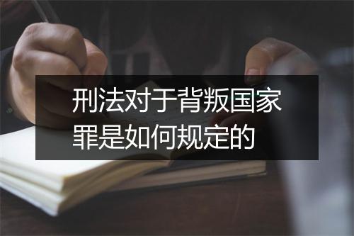 刑法对于背叛国家罪是如何规定的