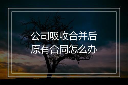 公司吸收合并后原有合同怎么办