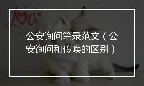 公安询问笔录范文（公安询问和传唤的区别）