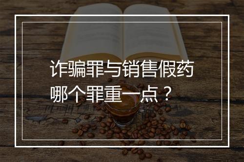 诈骗罪与销售假药哪个罪重一点？