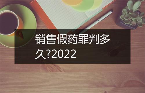销售假药罪判多久?2022