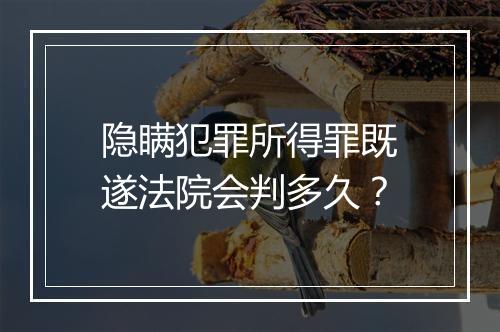 隐瞒犯罪所得罪既遂法院会判多久？