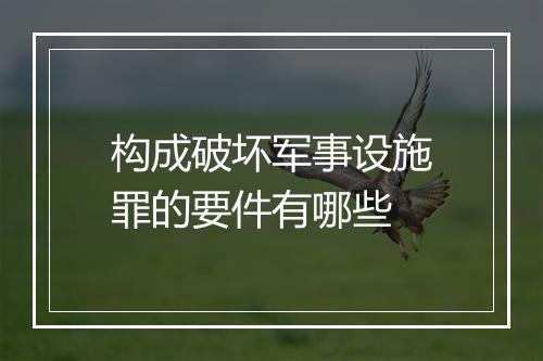 构成破坏军事设施罪的要件有哪些