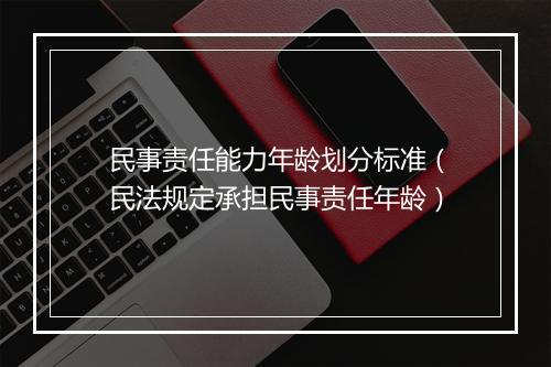 民事责任能力年龄划分标准（民法规定承担民事责任年龄）
