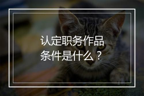 认定职务作品条件是什么？