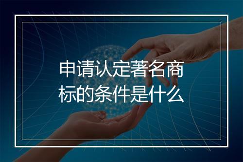 申请认定著名商标的条件是什么