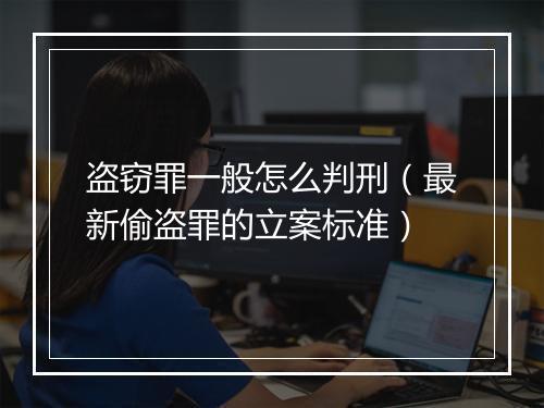 盗窃罪一般怎么判刑（最新偷盗罪的立案标准）