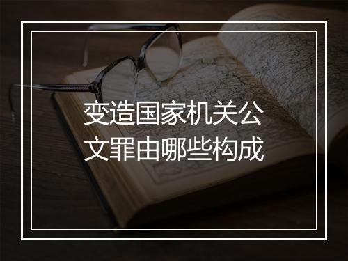 变造国家机关公文罪由哪些构成