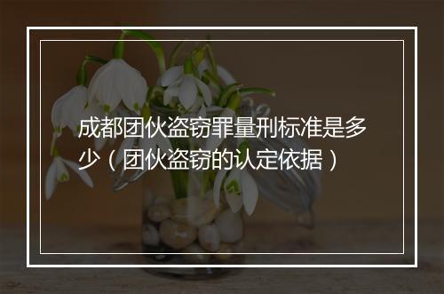 成都团伙盗窃罪量刑标准是多少（团伙盗窃的认定依据）
