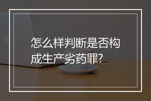 怎么样判断是否构成生产劣药罪?
