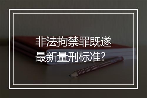 非法拘禁罪既遂最新量刑标准?